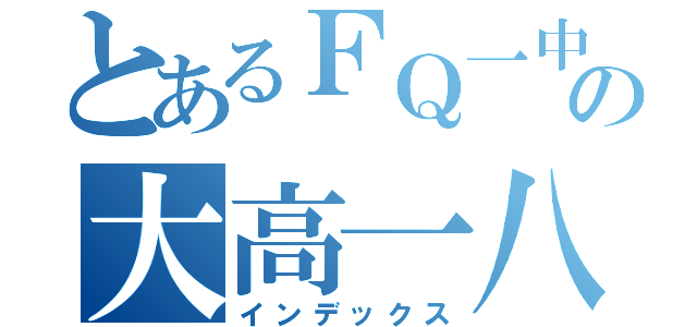 とあるＦＱ一中の大高一八班（インデックス）