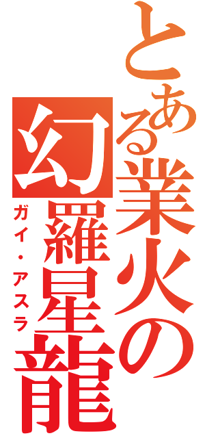 とある業火の幻羅星龍（ガイ・アスラ）