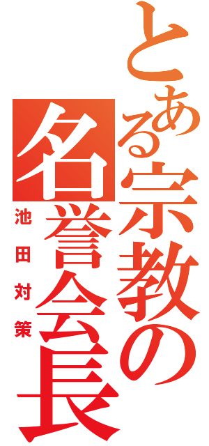 とある宗教の名誉会長（池田対策）