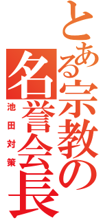 とある宗教の名誉会長（池田対策）