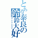 とある泰良の鈴鈴大好（リンリンラブ）