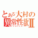 とある大村の異常性欲Ⅱ（アナルフェチ）