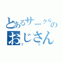 とあるサークルのおじさん（てつ）