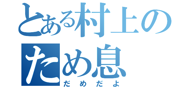 とある村上のため息（だめだよ）