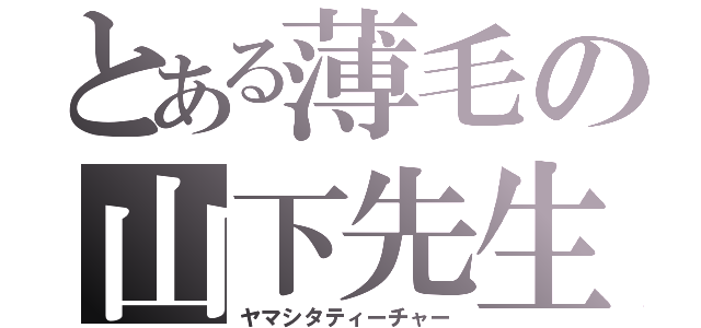 とある薄毛の山下先生（ヤマシタティーチャー）