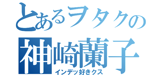 とあるヲタクの神崎蘭子（インデッ好きクス）