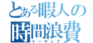 とある暇人の時間浪費（トーキング）