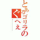 とあるゴリラのぐへぇ（ピーーーーーーーーーーー）