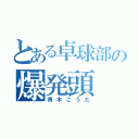 とある卓球部の爆発頭（青木こうた）