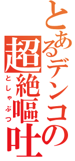 とあるデンコの超絶嘔吐（としゃぶつ）