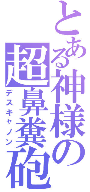 とある神様の超鼻糞砲（デスキャノン）