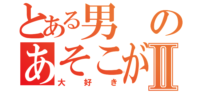 とある男のあそこがⅡ（大好き）