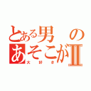 とある男のあそこがⅡ（大好き）