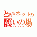 とあるネットの憩いの場（ツイッター）