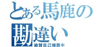 とある馬鹿の勘違い（絶賛自己嫌悪中）