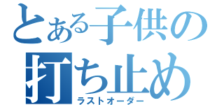 とある子供の打ち止め（ラストオーダー）