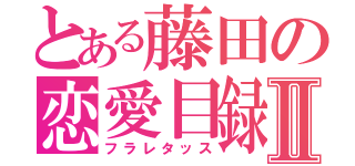 とある藤田の恋愛目録Ⅱ（フラレタッス）