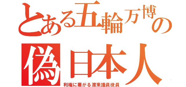 とある五輪万博の偽日本人（利権に叢がる渡来議員役員）