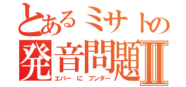 とあるミサトの発音問題Ⅱ（エバー に ブンダー）