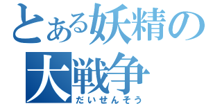 とある妖精の大戦争（だいせんそう）