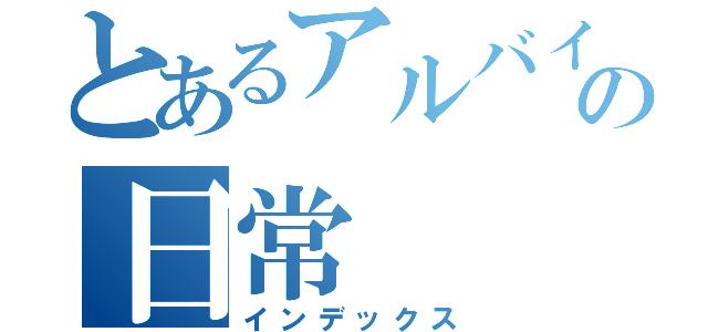 とあるアルバイトの日常（インデックス）