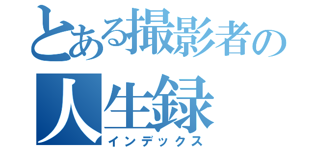 とある撮影者の人生録（インデックス）