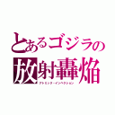 とあるゴジラの放射轟焔（アトミック・インペクション）