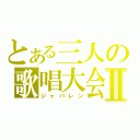 とある三人の歌唱大会Ⅱ（ジャパレン）