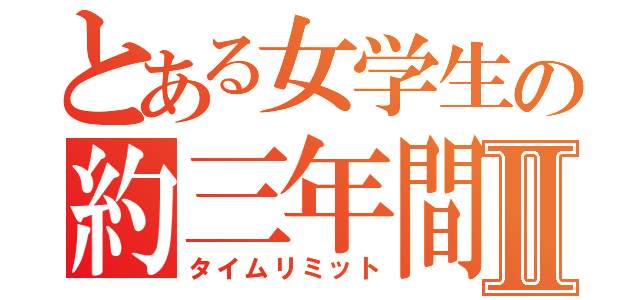 とある女学生の約三年間Ⅱ（タイムリミット）