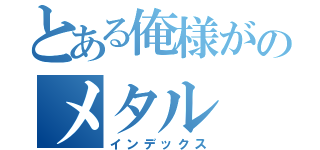 とある俺様がのメタル（インデックス）