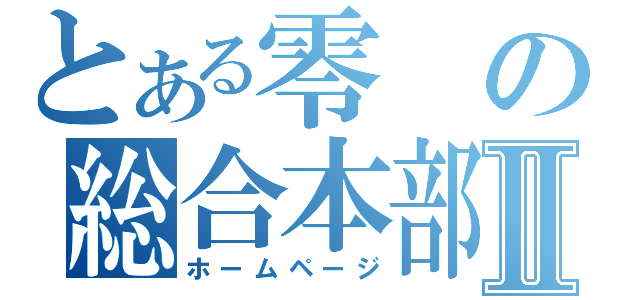 とある零の総合本部Ⅱ（ホームページ）