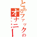 とあるファックのオナニー生活（としあき）