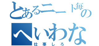 とあるニート毎日のへいわな（仕事しろ）