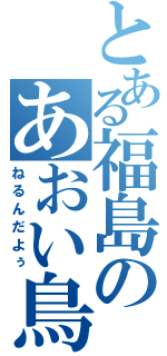 とある福島のあおい鳥（ねるんだよぅ）