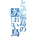 とある福島のあおい鳥（ねるんだよぅ）