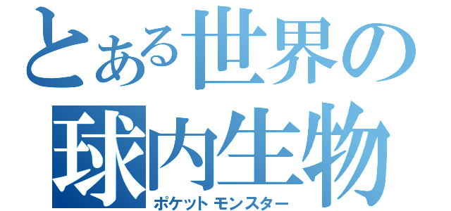 とある世界の球内生物（ポケットモンスター）