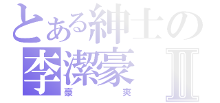 とある紳士の李潔豪Ⅱ（豪爽）