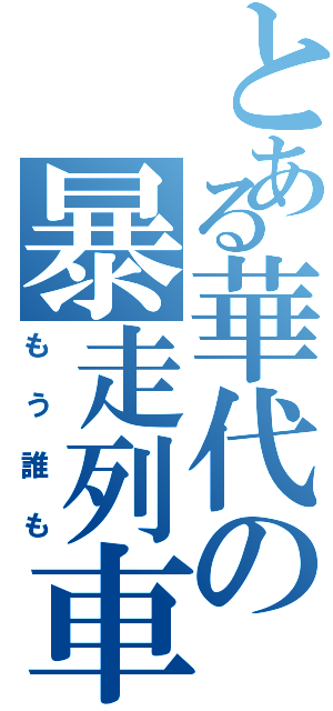 とある華代の暴走列車（もう誰も）