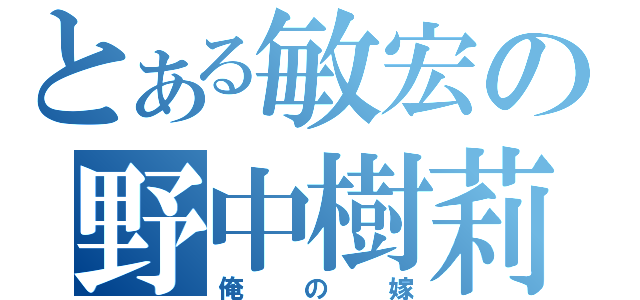 とある敏宏の野中樹莉（俺の嫁）