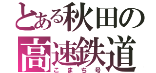 とある秋田の高速鉄道（こまち号）