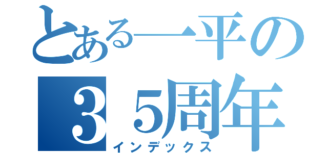 とある一平の３５周年（インデックス）