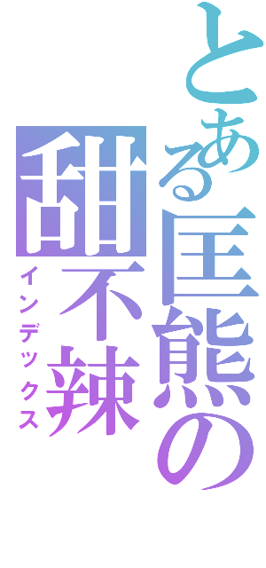 とある匡熊の甜不辣（インデックス）