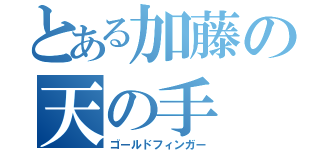 とある加藤の天の手（ゴールドフィンガー）