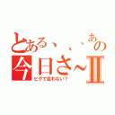 とある、、、あの今日さ～Ⅱ（ピグで会わない？）