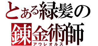 とある緑髪の錬金術師（アウレオルス）