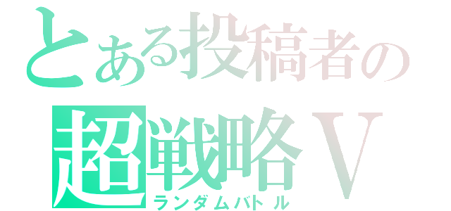 とある投稿者の超戦略Ⅴ（ランダムバトル）