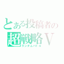 とある投稿者の超戦略Ⅴ（ランダムバトル）