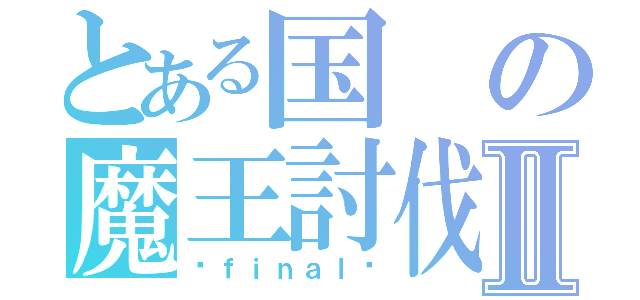 とある国の魔王討伐                            魔王討伐Ⅱ（〜ｆｉｎａｌ〜）