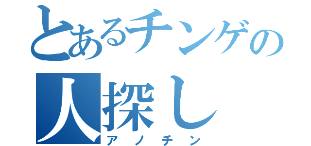 とあるチンゲの人探し（アノチン）