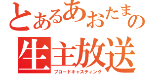 とあるあおたまの生主放送（ブロードキャスティング）